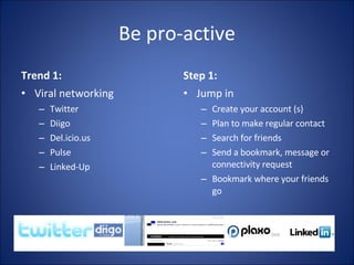 Be pro-active Trend 1:  Viral networking Twitter Diigo Del.icio.us  Pulse  Linked-Up Step 1: Jump in Create your account (s) Plan to make regular contact Search for friends Send a bookmark, message or connectivity request Bookmark where your friends go 