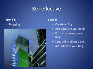 Be reflective Trend 3: Blogging Step 3: Create a blog Add a post to your blog Post a comment on a blog Send a link about a blog Add a link to your blog 