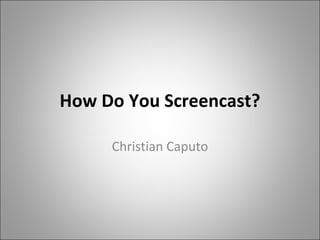 How Do You Screencast?

     Christian Caputo
 