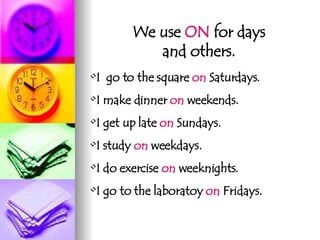 We use  ON  for days and others. I  go to the square  on  Saturdays. I make dinner  on  weekends. I get up late  on  Sundays. I study  on  weekdays. I do exercise  on  weeknights. I go to the laboratoy  on  Fridays.  