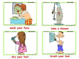wash your face take a shower dry your hair brush your hair 