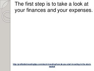 http://profitableinvestingtips.com/stock-investing/how-do-you-start-investing-in-the-stock-
market
The first step is to take a look at
your finances and your expenses.
 