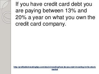 http://profitableinvestingtips.com/stock-investing/how-do-you-start-investing-in-the-stock-
market
If you have credit card debt you
are paying between 13% and
20% a year on what you own the
credit card company.
 