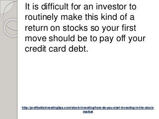 http://profitableinvestingtips.com/stock-investing/how-do-you-start-investing-in-the-stock-
market
It is difficult for an investor to
routinely make this kind of a
return on stocks so your first
move should be to pay off your
credit card debt.
 