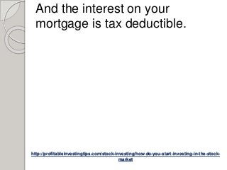 http://profitableinvestingtips.com/stock-investing/how-do-you-start-investing-in-the-stock-
market
And the interest on your
mortgage is tax deductible.
 