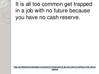 http://profitableinvestingtips.com/stock-investing/how-do-you-start-investing-in-the-stock-
market
It is all too common get trapped
in a job with no future because
you have no cash reserve.
 