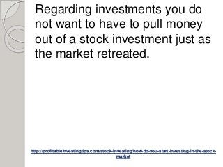http://profitableinvestingtips.com/stock-investing/how-do-you-start-investing-in-the-stock-
market
Regarding investments you do
not want to have to pull money
out of a stock investment just as
the market retreated.
 