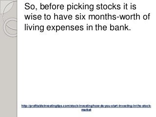 http://profitableinvestingtips.com/stock-investing/how-do-you-start-investing-in-the-stock-
market
So, before picking stocks it is
wise to have six months-worth of
living expenses in the bank.
 