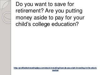 http://profitableinvestingtips.com/stock-investing/how-do-you-start-investing-in-the-stock-
market
Do you want to save for
retirement? Are you putting
money aside to pay for your
child’s college education?
 