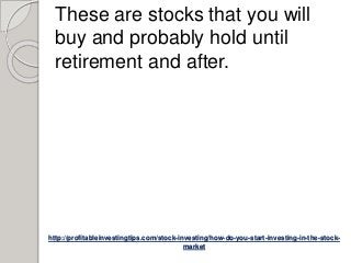 http://profitableinvestingtips.com/stock-investing/how-do-you-start-investing-in-the-stock-
market
These are stocks that you will
buy and probably hold until
retirement and after.
 