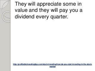 http://profitableinvestingtips.com/stock-investing/how-do-you-start-investing-in-the-stock-
market
They will appreciate some in
value and they will pay you a
dividend every quarter.
 