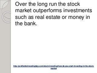 http://profitableinvestingtips.com/stock-investing/how-do-you-start-investing-in-the-stock-
market
Over the long run the stock
market outperforms investments
such as real estate or money in
the bank.
 