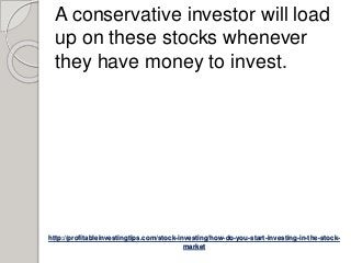 http://profitableinvestingtips.com/stock-investing/how-do-you-start-investing-in-the-stock-
market
A conservative investor will load
up on these stocks whenever
they have money to invest.
 