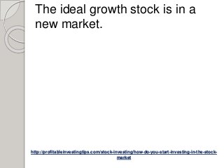 http://profitableinvestingtips.com/stock-investing/how-do-you-start-investing-in-the-stock-
market
The ideal growth stock is in a
new market.
 