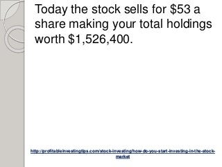 http://profitableinvestingtips.com/stock-investing/how-do-you-start-investing-in-the-stock-
market
Today the stock sells for $53 a
share making your total holdings
worth $1,526,400.
 