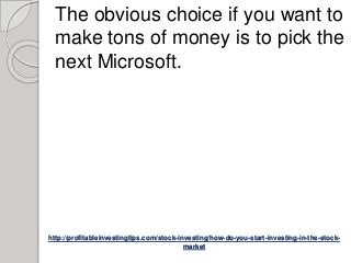 http://profitableinvestingtips.com/stock-investing/how-do-you-start-investing-in-the-stock-
market
The obvious choice if you want to
make tons of money is to pick the
next Microsoft.
 