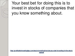 http://profitableinvestingtips.com/stock-investing/how-do-you-start-investing-in-the-stock-
market
Your best bet for doing this is to
invest in stocks of companies that
you know something about.
 