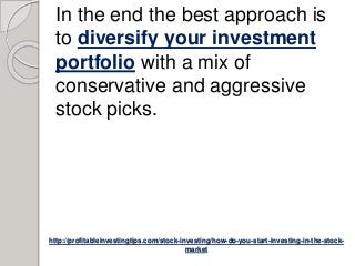 http://profitableinvestingtips.com/stock-investing/how-do-you-start-investing-in-the-stock-
market
In the end the best approach is
to diversify your investment
portfolio with a mix of
conservative and aggressive
stock picks.
 