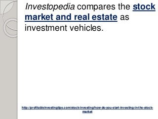 http://profitableinvestingtips.com/stock-investing/how-do-you-start-investing-in-the-stock-
market
Investopedia compares the stock
market and real estate as
investment vehicles.
 