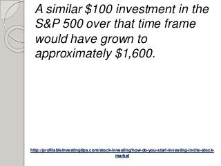 http://profitableinvestingtips.com/stock-investing/how-do-you-start-investing-in-the-stock-
market
A similar $100 investment in the
S&P 500 over that time frame
would have grown to
approximately $1,600.
 
