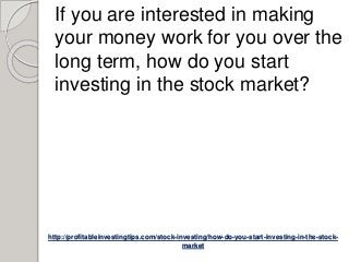 http://profitableinvestingtips.com/stock-investing/how-do-you-start-investing-in-the-stock-
market
If you are interested in making
your money work for you over the
long term, how do you start
investing in the stock market?
 