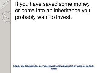 http://profitableinvestingtips.com/stock-investing/how-do-you-start-investing-in-the-stock-
market
If you have saved some money
or come into an inheritance you
probably want to invest.
 