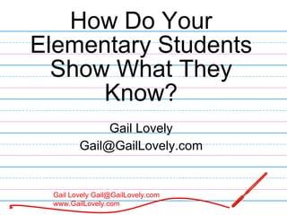 How Do Your Elementary Students Show What They Know? Gail Lovely [email_address] 