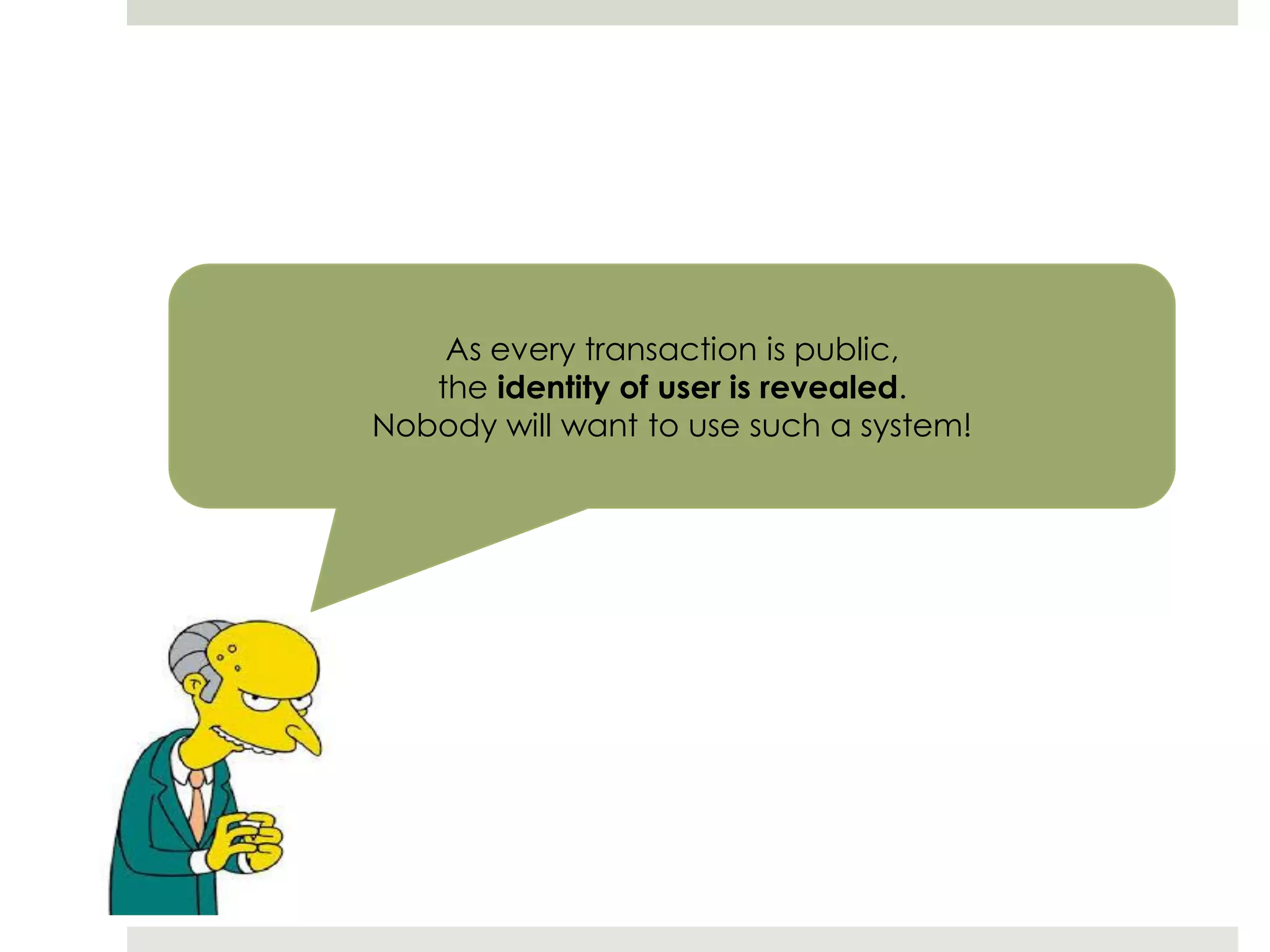 As every transaction is public,
the identity of user is revealed.
Nobody will want to use such a system!
 