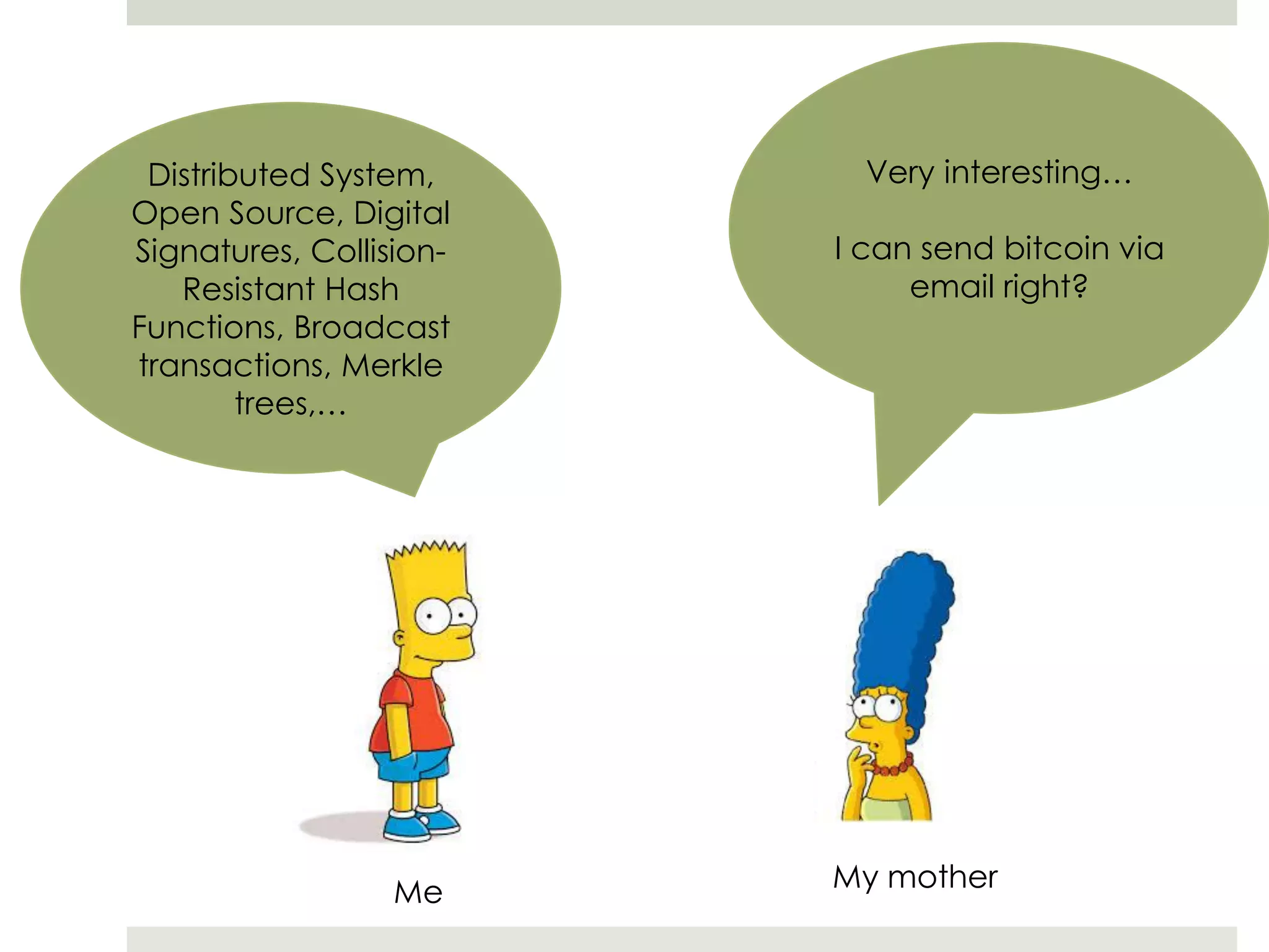 Distributed System,
Open Source, Digital
Signatures, Collision-
Resistant Hash
Functions, Broadcast
transactions, Merkle
trees,…
Very interesting…
I can send bitcoin via
email right?
Me My mother
 