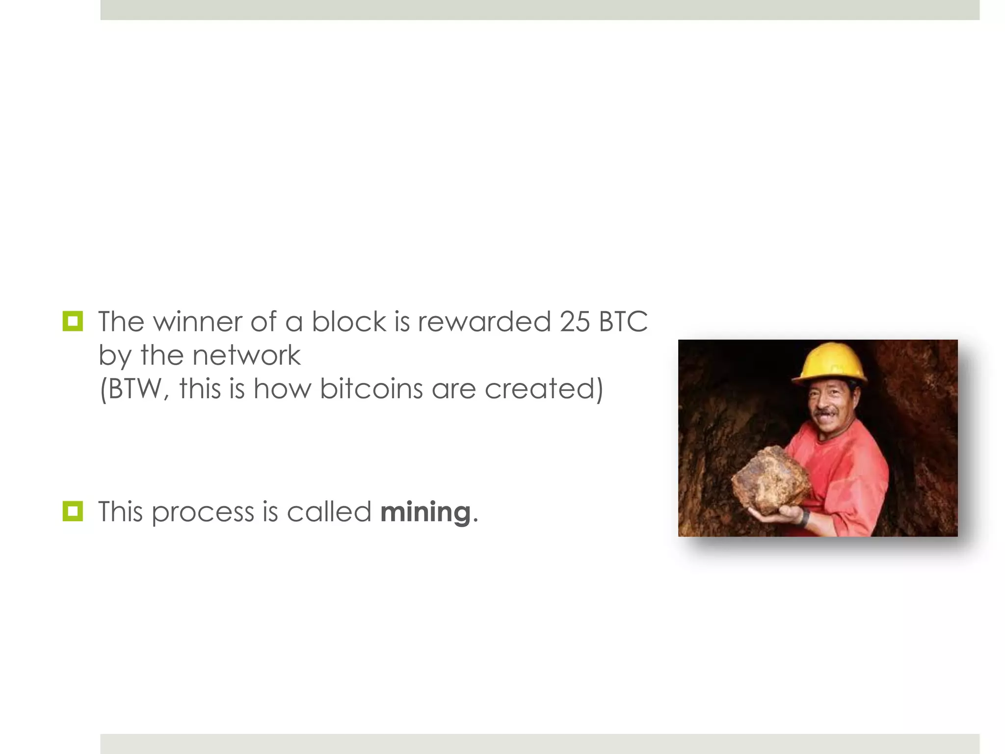  The winner of a block is rewarded 25 BTC
by the network
(BTW, this is how bitcoins are created)
 This process is called mining.
 