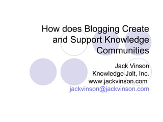 How does Blogging Create and Support Knowledge Communities Jack Vinson Knowledge Jolt, Inc. www.jackvinson.com  [email_address] 