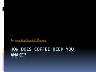 HOW DOES COFFEE KEEP YOU
AWAKE?
By: www.BuyOrganicCoffee.org
 