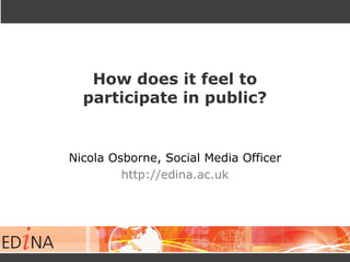 How does it feel to
participate in public?

Nicola Osborne, Social Media Officer
http://edina.ac.uk

 