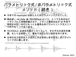 ѥȥåʽ / ǥѥȥåʽ
᥽åɣA
 ޤǤ resampler ϤۤȤɷǥѥȥåʽǤ
 С tn_fnds  TD-PSOLA ȤȤäƤʥ
åեȤȕrgsʽǡեŻ礬 30 ǰ
k줿δˤäȤ⃞ʷǥѥȥåʽ᥽
ɤΤ 1 ĤǤޤ
 TD-PSOLA ϲΤ򼚤åȤơ줾βΤ}
u⤷ơؤͤƳΤޤ
 ȫγΤΤȫ椷ޤΤǡǥѥ
åʽޤ
[Holmes, 2001]
 