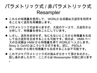 ѥȥåʽ / ǥѥȥåʽ
Resampler
 ؏ʹäơ WORLD ϳԪΤä
뤳ȤʤΤ٘Bޤ
 ѥȥåʽФޤ֤Υ`ǡԪΤ
ơ؏ä뤳ȤˤƤޤ
 Τ椻ʤˤʤȤ؏
ƳΤϳɤ뤳ȤܤǤС HMM ٩`
κϳ HMM ؏ä WORLD ޤ
Sinsy  CeVIO ϤʽǤ롣ˡ PSOLA
ϡ HMM ä؏ϳɤ뤳ȤϲܤǤ
 ١ѥȥåʽΏߤ֤ä픤Τȡ
ԒݤޤΤǡ Moresampler Ԓˑޤ

 