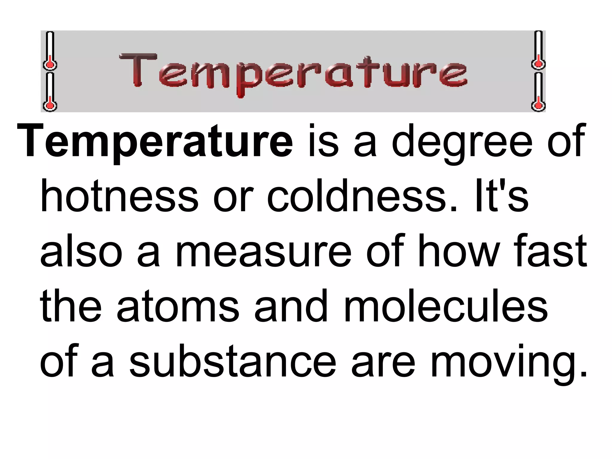 Temperature is a degree of hotness or coldness. It's also a measure of how fast the atoms and molecules of a substance are moving.