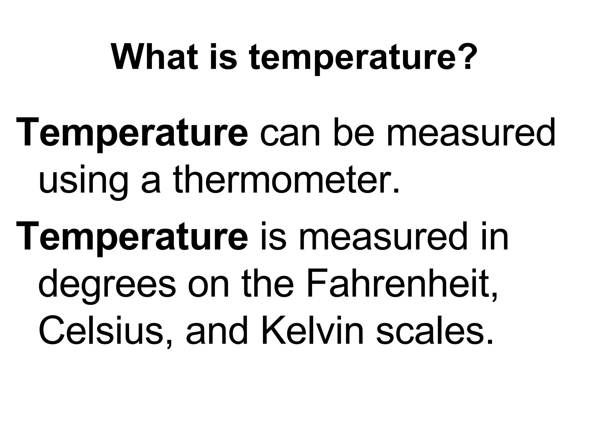 What is temperature? Temperature can be measured using a thermometer. Temperature is measured in degrees on the Fahrenheit, Celsius, and Kelvin scales.