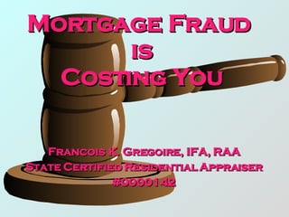 Mortgage Fraud  is Costing You Francois K. Gregoire, IFA, RAA State Certified Residential Appraiser #0000142 
