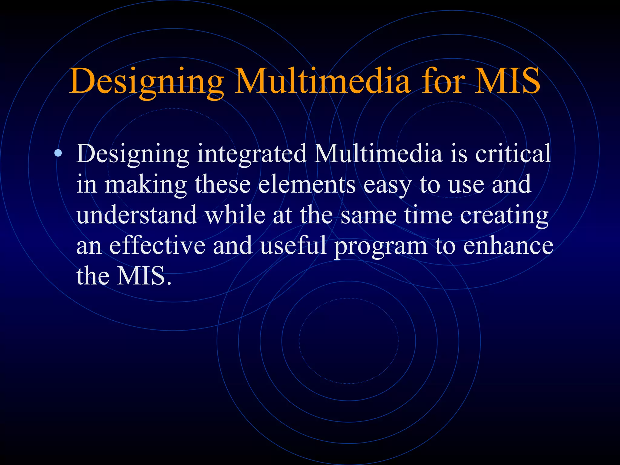 Designing integrated Multimedia is critical in making these elements easy to use and understand while at the same time creating an effective and useful program to enhance the MIS. Designing Multimedia for MIS  