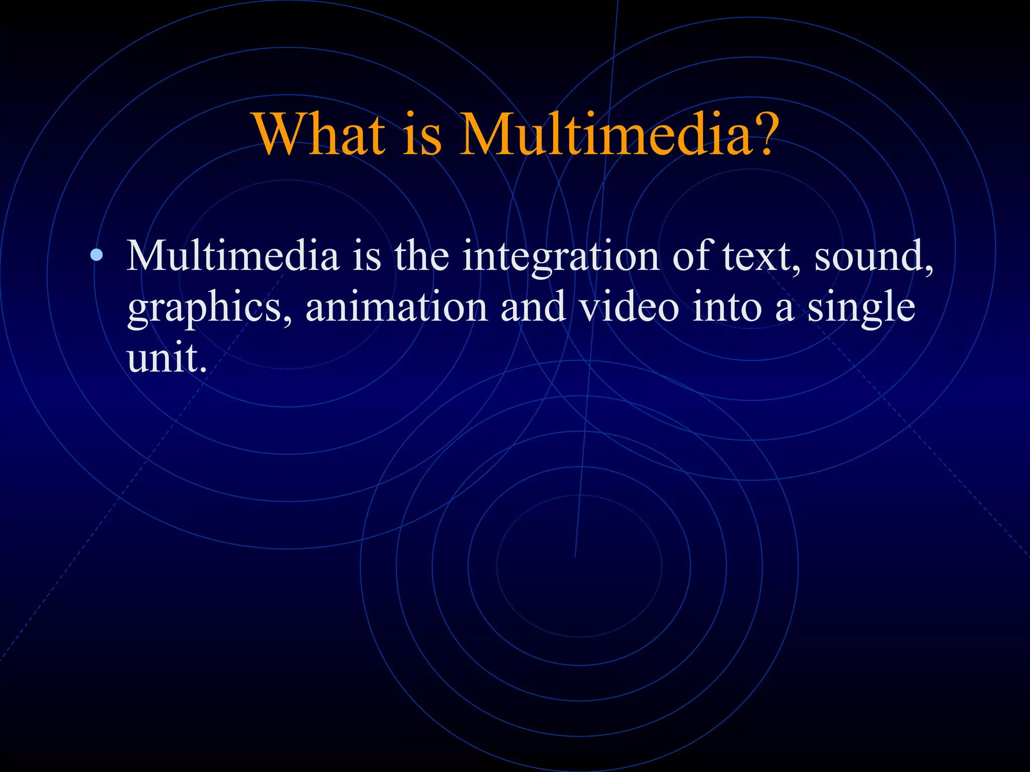 Multimedia is the integration of text, sound, graphics, animation and video into a single unit. What is Multimedia? 