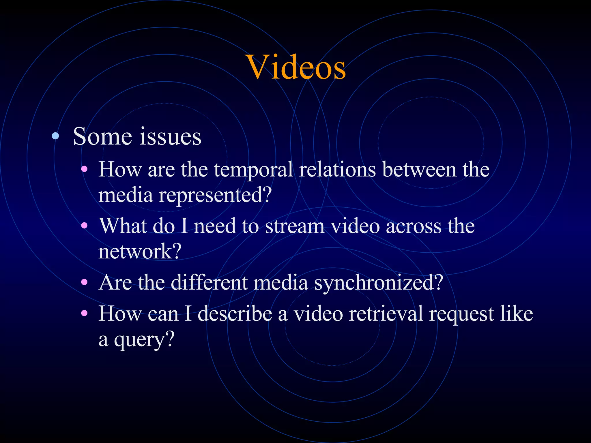 Videos Some issues How are the temporal relations between the media represented? What do I need to stream video across the network? Are the different media synchronized? How can I describe a video retrieval request like a query? 