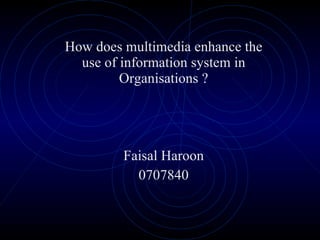 How does multimedia enhance the use of information system in Organisations ? Faisal Haroon 0707840 