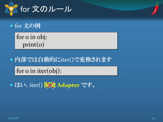  for 文の例
 内部では自動的にiter()で変換されます
 はい、iter() 関数 Adapter です。
for 文のルール
for o in obj:
print(o)
for o in iter(obj):
342017/9/8
 