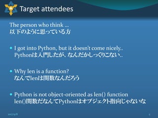 The person who think …
以下のように思っている方
 I got into Python, but it doesn’t come nicely..
Pythonは入門したが、なんだかしっくりこない..
 Why len is a function?
なんでlenは関数なんだろう
 Python is not object-oriented as len() function
len()関数だなんてPythonはオブジェクト指向じゃないな
Target attendees
52017/9/8
 