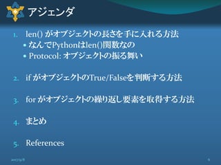 1. len() がオブジェクトの長さを手に入れる方法
 なんでPythonはlen()関数なの
 Protocol: オブジェクトの振る舞い
2. if がオブジェクトのTrue/Falseを判断する方法
3. for がオブジェクトの繰り返し要素を取得する方法
4. まとめ
5. References
アジェンダ
2017/9/8 6
 