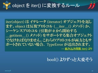 object を iter() に変換するルール
iter(object) は イテレータ (iterator) オブジェクトを返し
ます。object は反復プロトコル (__iter__() メソッド) か、
シーケンスプロトコル (引数が...