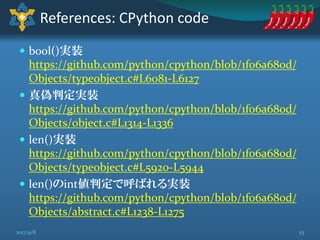  bool()実装
https://github.com/python/cpython/blob/1f06a680d/
Objects/typeobject.c#L6081-L6127
 真偽判定実装
https://github.com/...