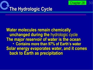 The Hydrologic Cycle Water molecules remain chemically unchanged during the  hydrologic cycle The major reservoir of water is the ocean Contains more than 97% of Earth’s water Solar energy evaporates water, and it comes back to Earth as precipitation 