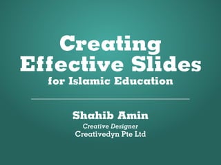 Creating
Effective Slides
  for Islamic Education


      Shahib Amin
        Creative Designer
      Creativedyn Pte Ltd
 