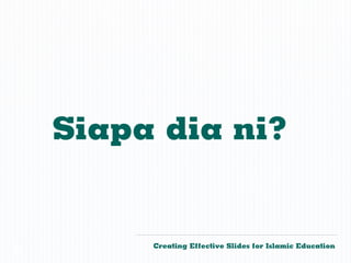 Siapa dia ni?


         Creating Effective Slides for Islamic Education
©
 